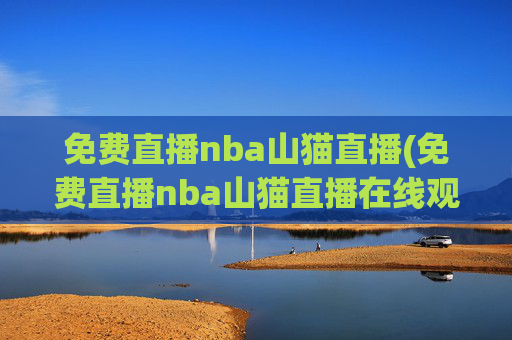 免费直播nba山猫直播(免费直播nba山猫直播在线观看)