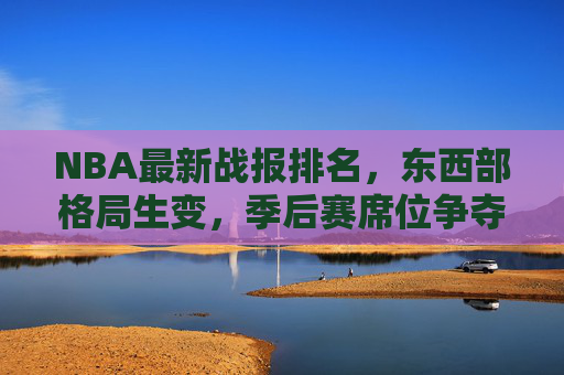 NBA最新战报排名，东西部格局生变，季后赛席位争夺白热化，NBA最新战报，东西部格局生变，季后赛席位争夺白热化