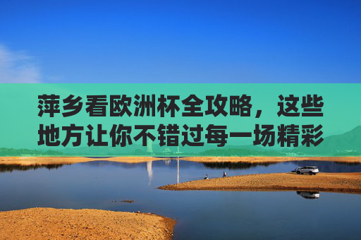 萍乡看欧洲杯全攻略,这些地方让你不错过每一场精彩!萍乡看欧洲杯全攻略,不错过每一场精彩