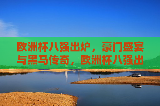 欧洲杯八强出炉，豪门盛宴与黑马传奇，欧洲杯八强出炉，豪门盛宴与黑马传奇
