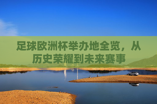 足球欧洲杯举办地全览,从历史荣耀到未来赛事