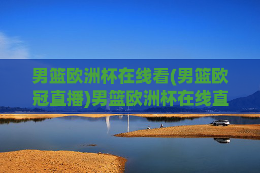 男篮欧洲杯在线看(男篮欧冠直播)男篮欧洲杯在线直播