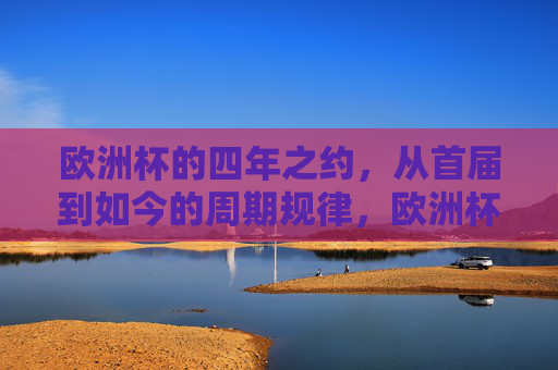 欧洲杯的四年之约,从首届到如今的周期规律,欧洲杯四年之约,从首届到如今的周期规律