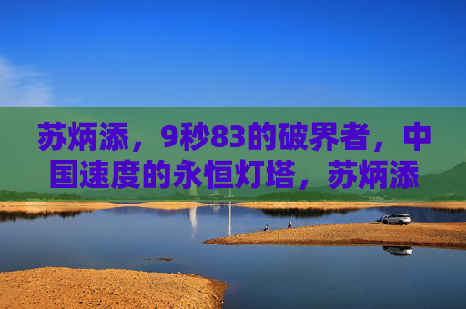 苏炳添，9秒83的破界者，中国速度的永恒灯塔，苏炳添，9秒83破界者，中国速度永恒灯塔
