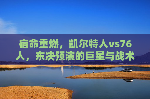 宿命重燃，凯尔特人vs76人，东决预演的巨星与战术博弈，宿命重燃，东决预演，凯尔特人VS76人巨星战术对决