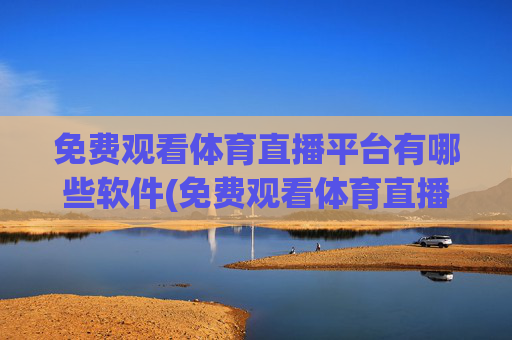 免费观看体育直播平台有哪些软件(免费观看体育直播平台有哪些软件可以看)
