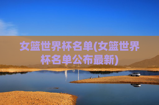 女篮世界杯名单(女篮世界杯名单公布最新)
