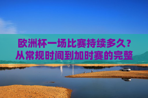 欧洲杯一场比赛持续多久?从常规时间到加时赛的完整解析,欧洲杯比赛时长解析,从常规时间到加时赛
