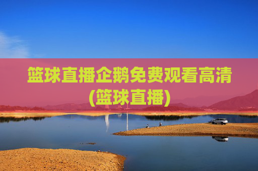 篮球直播企鹅免费观看高清(篮球直播)