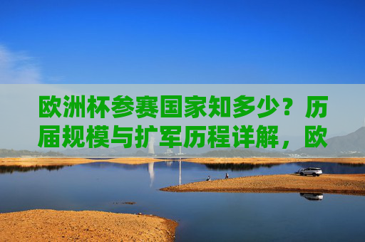 欧洲杯参赛国家知多少?历届规模与扩军历程详解,欧洲杯参赛国家规模与扩军历程详解