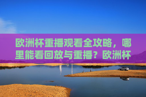 欧洲杯重播观看全攻略,哪里能看回放与重播?欧洲杯重播回放观看全攻略