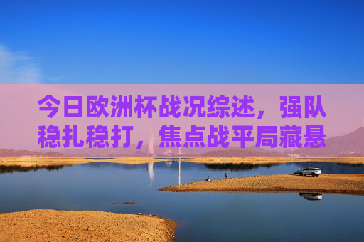 今日欧洲杯战况综述,强队稳扎稳打,焦点战平局藏悬念,新星闪耀点燃赛场,欧洲杯战况综述,强队稳扎新星闪耀,焦点战平局藏悬念