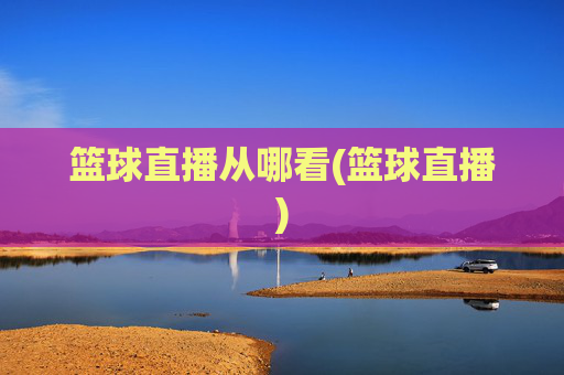 篮球直播从哪看(篮球直播)