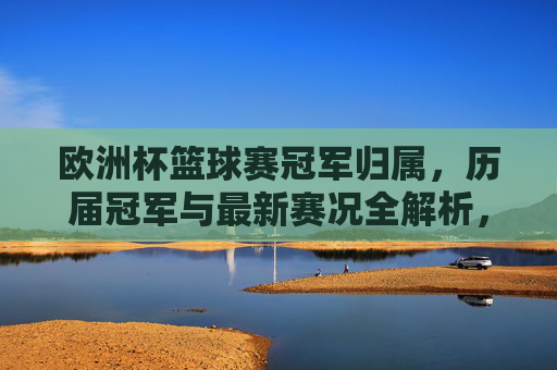 欧洲杯篮球赛冠军归属，历届冠军与最新赛况全解析，欧洲杯篮球赛历届冠军归属与最新赛况全解析