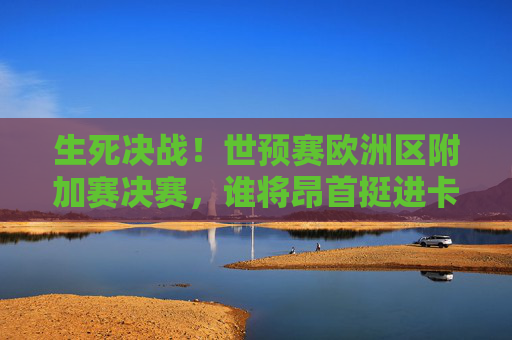 生死决战！世预赛欧洲区附加赛决赛，谁将昂首挺进卡塔尔世界杯？生死决战！欧洲区附加赛决赛，谁将挺进卡塔尔世界杯？