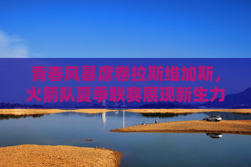 青春风暴席卷拉斯维加斯，火箭队夏季联赛展现新生力量与未来蓝图，青春风暴席卷拉斯维加斯，火箭夏展新生力量与未来蓝图