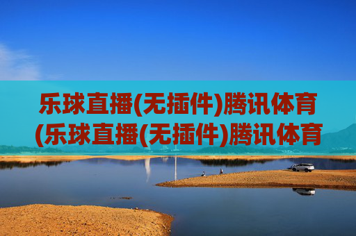 乐球直播(无插件)腾讯体育(乐球直播(无插件)腾讯体育)乐球直播(无插件)腾讯体育
