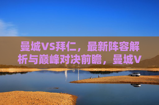 曼城VS拜仁,最新阵容解析与巅峰对决前瞻,曼城VS拜仁,最新阵容解析与巅峰对决前瞻