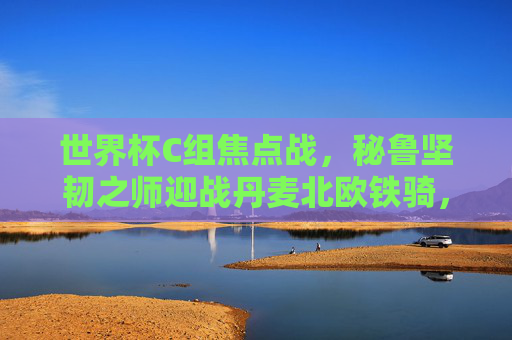 世界杯C组焦点战,秘鲁坚韧之师迎战丹麦北欧铁骑,世界杯C组焦点战,秘鲁坚韧之师迎战丹麦北欧铁骑