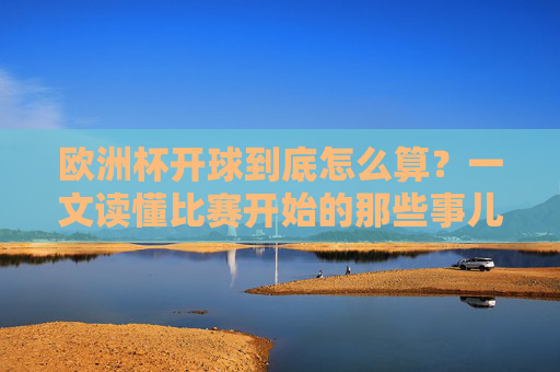 欧洲杯开球到底怎么算?一文读懂比赛开始的那些事儿,欧洲杯开球规则,一文读懂比赛开始那些事儿