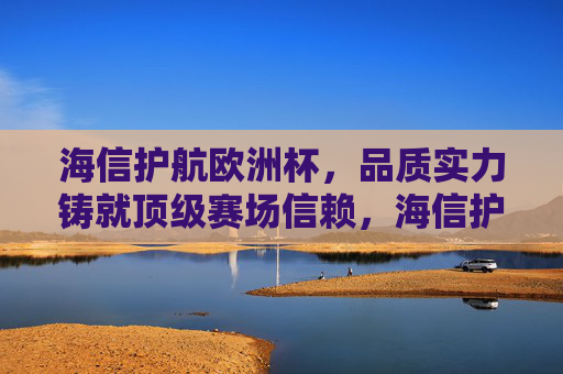 海信护航欧洲杯,品质实力铸就顶级赛场信赖,海信护航欧洲杯,品质实力铸就顶级赛场信赖