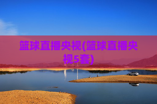 篮球直播央视(篮球直播央视5套)