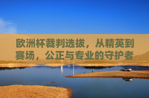 欧洲杯裁判选拔，从精英到赛场，公正与专业的守护者，欧洲杯裁判选拔，公正与专业的赛场守护者