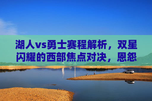 湖人vs勇士赛程解析,双星闪耀的西部焦点对决,恩怨再续,湖人vs勇士,赛程解析西部焦点双星对决,恩怨再续