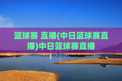 篮球赛 直播(中日篮球赛直播)中日篮球赛直播