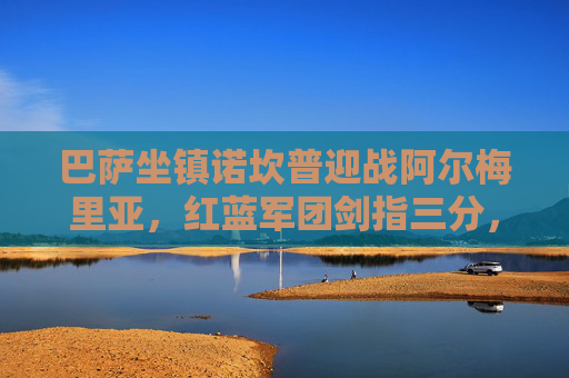 巴萨坐镇诺坎普迎战阿尔梅里亚,红蓝军团剑指三分,保级队全力阻击,巴萨坐镇诺坎普迎战阿尔梅里亚,剑指三分遇全力阻击