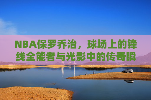NBA保罗乔治,球场上的锋线全能者与光影中的传奇瞬间,保罗乔治,锋线全能者的光影传奇