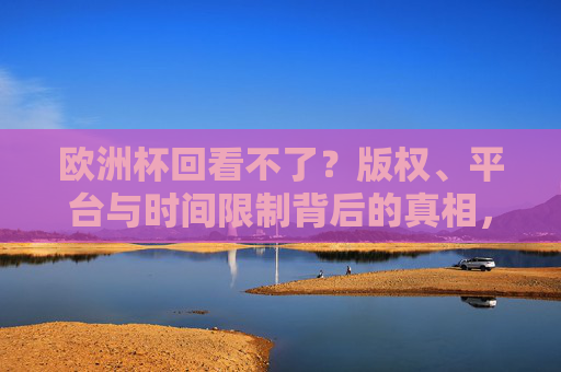 欧洲杯回看不了?版权、平台与时间限制背后的真相,欧洲杯回看受阻,版权、平台与时间限制的真相