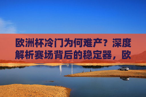 欧洲杯冷门为何难产?深度解析赛场背后的稳定器,欧洲杯冷门难产,稳定器如何主导赛场格局