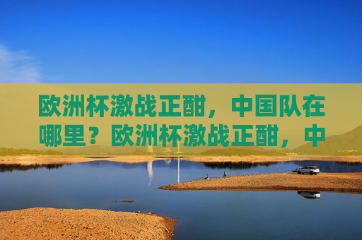 欧洲杯激战正酣，中国队在哪里？欧洲杯激战正酣，中国队何在？