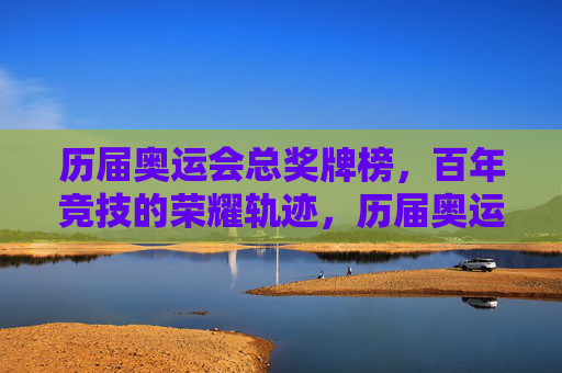 历届奥运会总奖牌榜，百年竞技的荣耀轨迹，历届奥运会总奖牌榜，百年竞技的荣耀轨迹