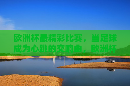 欧洲杯最精彩比赛,当足球成为心跳的交响曲,欧洲杯足球心跳交响曲