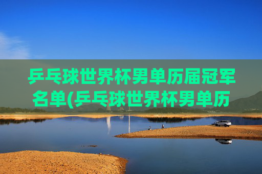 乒乓球世界杯男单历届冠军名单(乒乓球世界杯男单历届冠军名单)