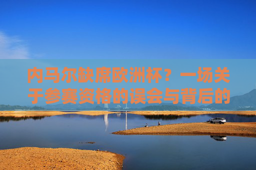 内马尔缺席欧洲杯?一场关于参赛资格的误会与背后的故事,内马尔缺席欧洲杯,一场参赛资格的误会与背后故事