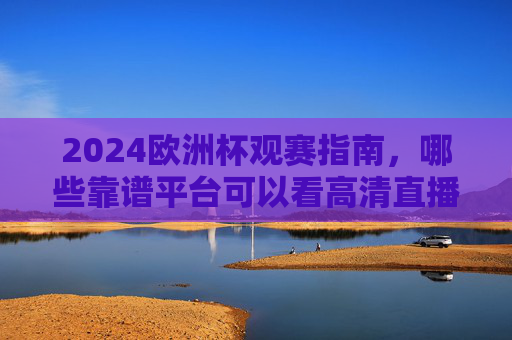 2024欧洲杯观赛指南,哪些靠谱平台可以看高清直播?2024欧洲杯观赛指南,靠谱高清直播平台推荐