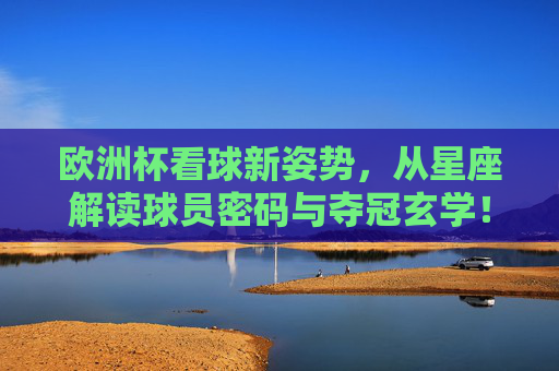 欧洲杯看球新姿势,从星座解读球员密码与夺冠玄学!欧洲杯星座看球术,解码球员密码与夺冠玄学