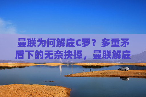 曼联为何解雇C罗?多重矛盾下的无奈抉择,曼联解雇C罗,多重矛盾下的无奈抉择