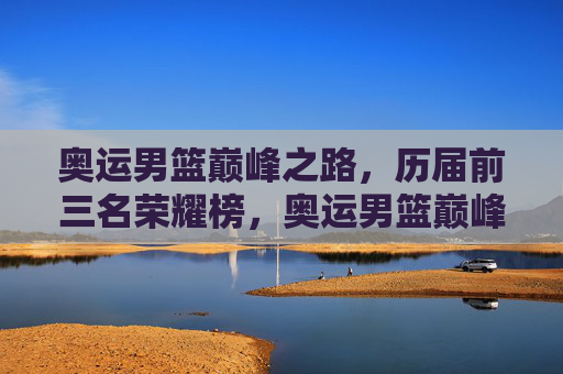 奥运男篮巅峰之路,历届前三名荣耀榜,奥运男篮巅峰之路,历届前三名荣耀榜