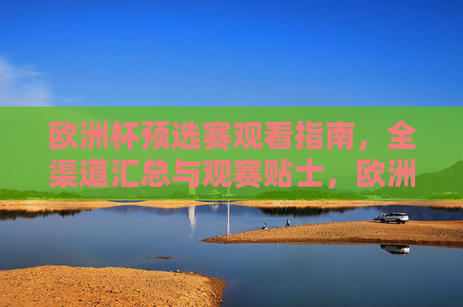欧洲杯预选赛观看指南，全渠道汇总与观赛贴士，欧洲杯预选赛观看指南，全渠道汇总与观赛贴士