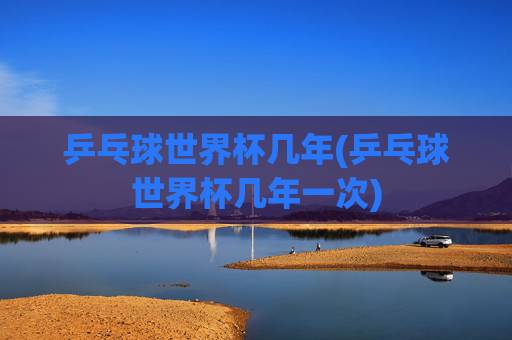 乒乓球世界杯几年(乒乓球世界杯几年一次)
