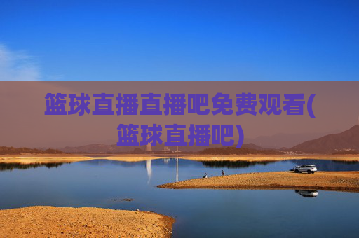 篮球直播直播吧免费观看(篮球直播吧)