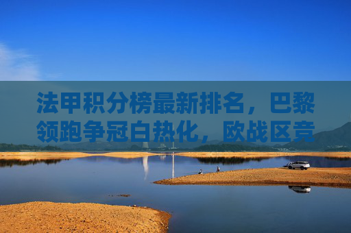 法甲积分榜最新排名,巴黎领跑争冠白热化,欧战区竞争硝烟四起,法甲积分榜,巴黎领跑争冠白热化,欧战区竞争硝烟四起