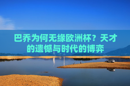 巴乔为何无缘欧洲杯?天才的遗憾与时代的博弈