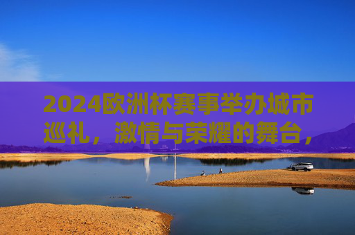 2024欧洲杯赛事举办城市巡礼,激情与荣耀的舞台,2024欧洲杯举办城市巡礼,激情与荣耀的舞台