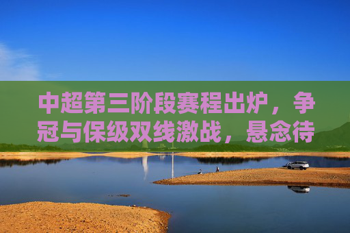 中超第三阶段赛程出炉，争冠与保级双线激战，悬念待解，中超第三阶段赛程出炉，争冠保级双线激战，悬念待解