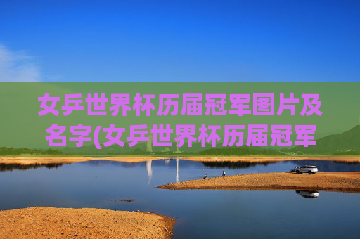 女乒世界杯历届冠军图片及名字(女乒世界杯历届冠军图片及名字大全)